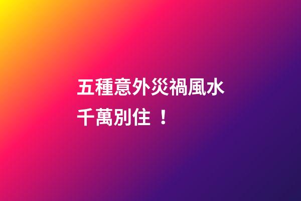 五種意外災禍風水千萬別??！